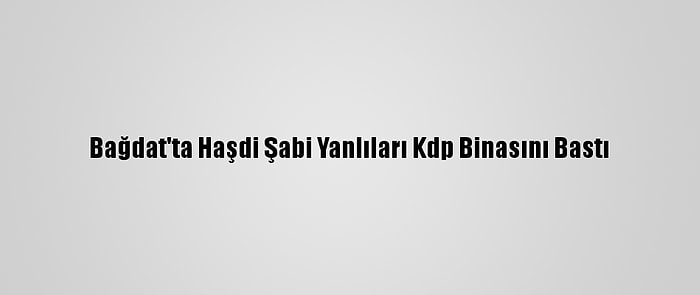 Bağdat'ta Haşdi Şabi Yanlıları Kdp Binasını Bastı