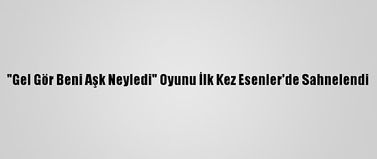 "Gel Gör Beni Aşk Neyledi" Oyunu İlk Kez Esenler'de Sahnelendi