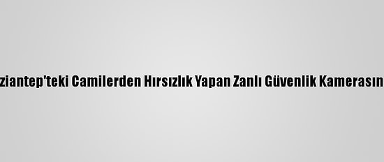 Gaziantep'teki Camilerden Hırsızlık Yapan Zanlı Güvenlik Kamerasında