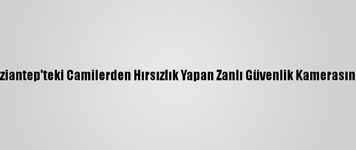 Gaziantep'teki Camilerden Hırsızlık Yapan Zanlı Güvenlik Kamerasında