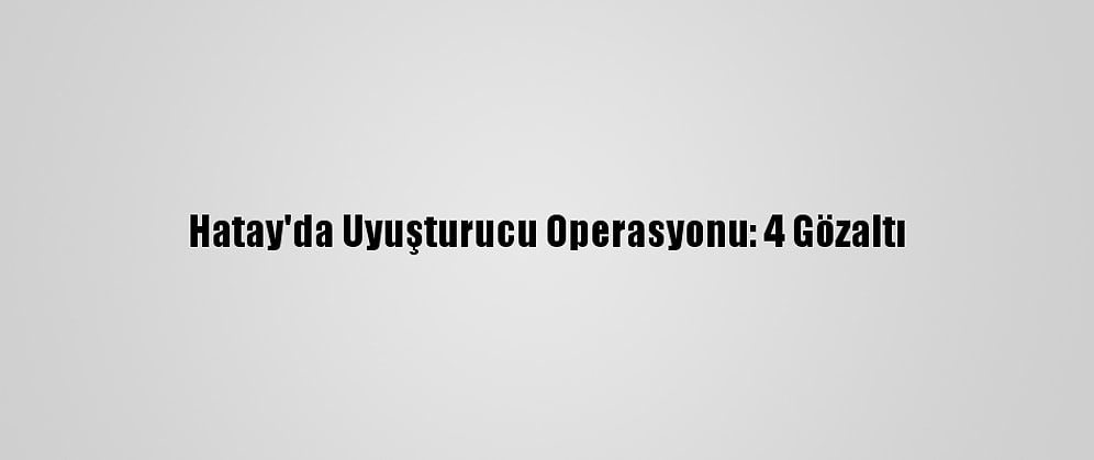 Hatay'da Uyuşturucu Operasyonu: 4 Gözaltı