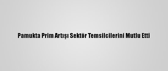 Pamukta Prim Artışı Sektör Temsilcilerini Mutlu Etti