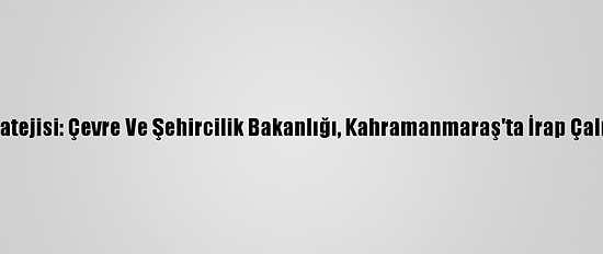 Türkiye'nin Afet Stratejisi: Çevre Ve Şehircilik Bakanlığı, Kahramanmaraş'ta İrap Çalışmalarına Başladı