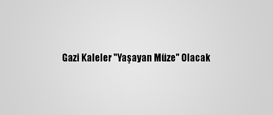 Gazi Kaleler "Yaşayan Müze" Olacak