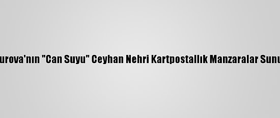 Çukurova'nın "Can Suyu" Ceyhan Nehri Kartpostallık Manzaralar Sunuyor