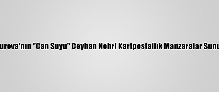 Çukurova'nın "Can Suyu" Ceyhan Nehri Kartpostallık Manzaralar Sunuyor