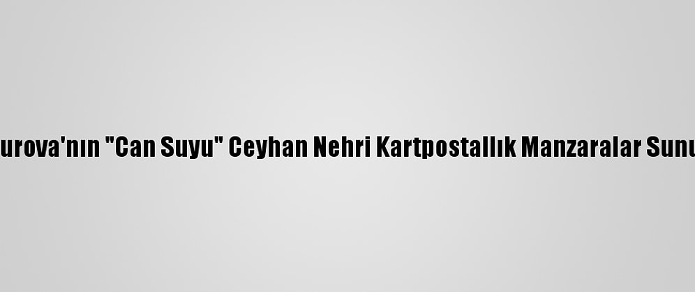 Çukurova'nın "Can Suyu" Ceyhan Nehri Kartpostallık Manzaralar Sunuyor