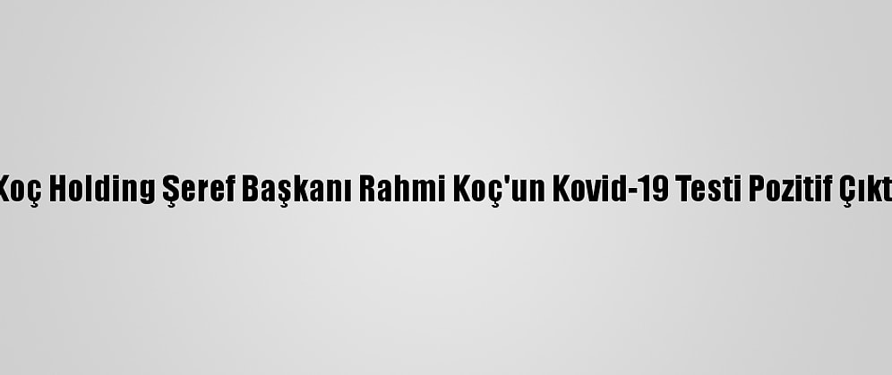 Koç Holding Şeref Başkanı Rahmi Koç'un Kovid-19 Testi Pozitif Çıktı