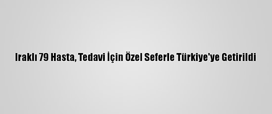 Iraklı 79 Hasta, Tedavi İçin Özel Seferle Türkiye'ye Getirildi