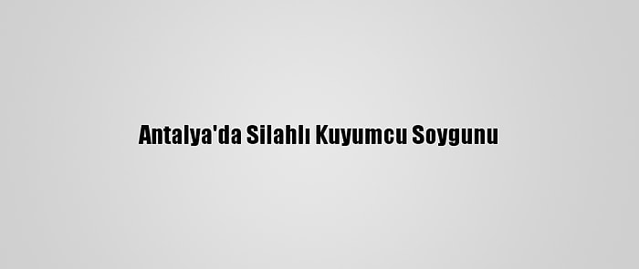 Antalya'da Silahlı Kuyumcu Soygunu