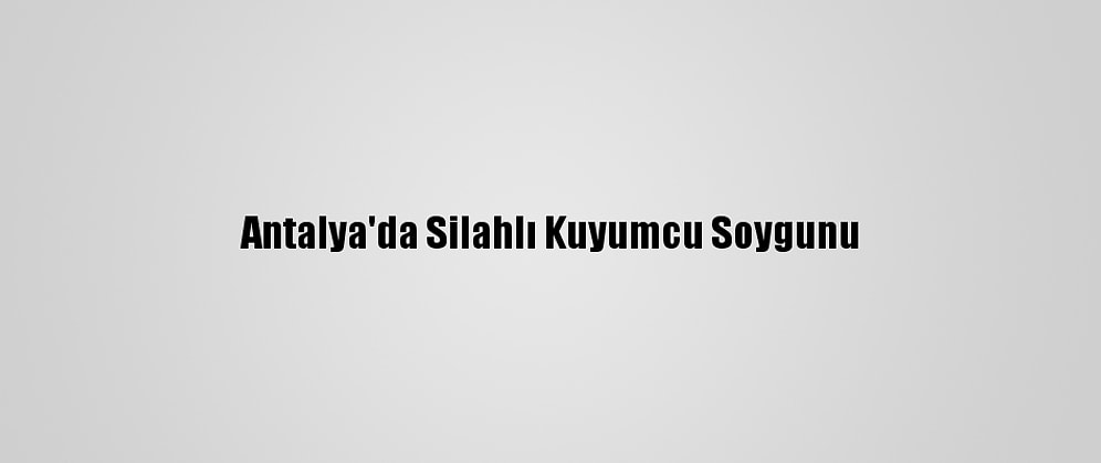 Antalya'da Silahlı Kuyumcu Soygunu