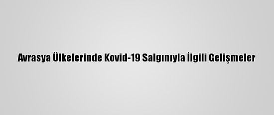 Avrasya Ülkelerinde Kovid-19 Salgınıyla İlgili Gelişmeler