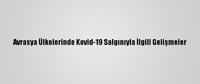 Avrasya Ülkelerinde Kovid-19 Salgınıyla İlgili Gelişmeler