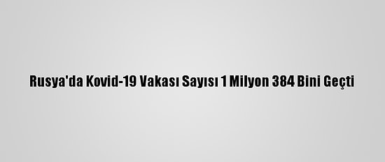 Rusya'da Kovid-19 Vakası Sayısı 1 Milyon 384 Bini Geçti