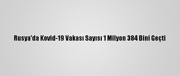 Rusya'da Kovid-19 Vakası Sayısı 1 Milyon 384 Bini Geçti