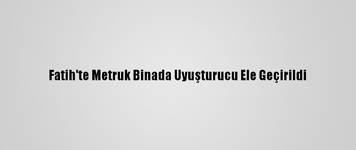 Fatih'te Metruk Binada Uyuşturucu Ele Geçirildi