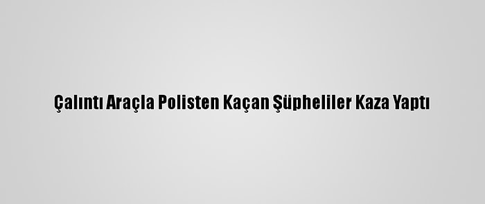 Çalıntı Araçla Polisten Kaçan Şüpheliler Kaza Yaptı