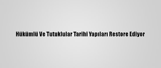 Hükümlü Ve Tutuklular Tarihi Yapıları Restore Ediyor