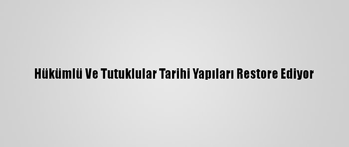 Hükümlü Ve Tutuklular Tarihi Yapıları Restore Ediyor