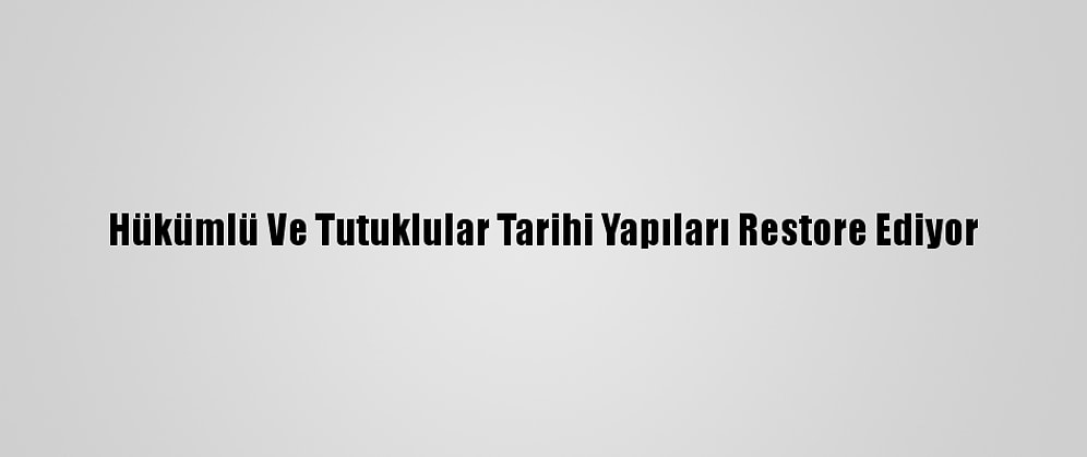 Hükümlü Ve Tutuklular Tarihi Yapıları Restore Ediyor