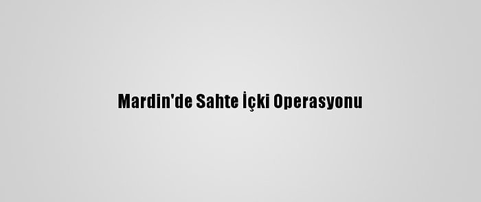 Mardin'de Sahte İçki Operasyonu