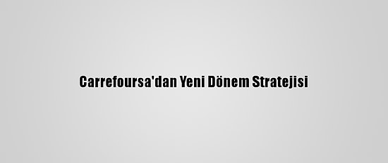 Carrefoursa'dan Yeni Dönem Stratejisi