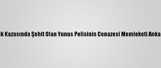 Sakarya'da Trafik Kazasında Şehit Olan Yunus Polisinin Cenazesi Memleketi Ankara'ya Gönderildi