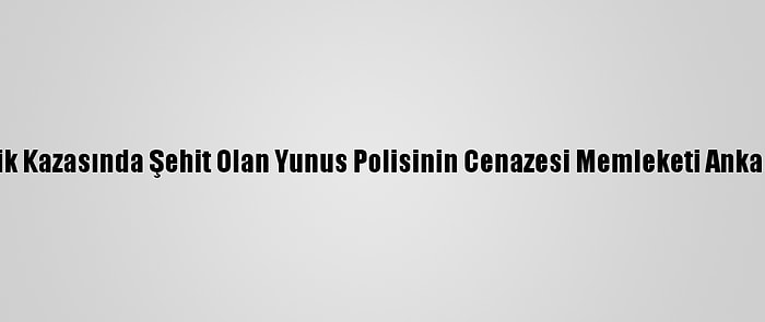 Sakarya'da Trafik Kazasında Şehit Olan Yunus Polisinin Cenazesi Memleketi Ankara'ya Gönderildi