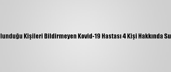 Temasta Bulunduğu Kişileri Bildirmeyen Kovid-19 Hastası 4 Kişi Hakkında Suç Duyurusu