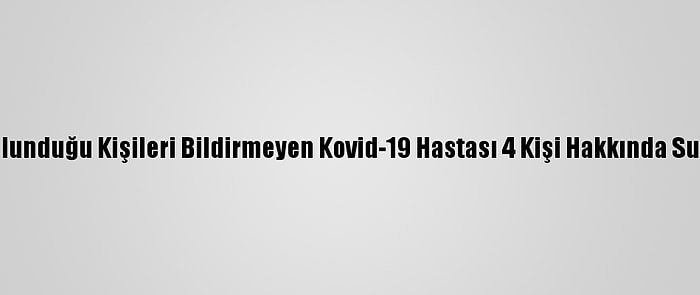 Temasta Bulunduğu Kişileri Bildirmeyen Kovid-19 Hastası 4 Kişi Hakkında Suç Duyurusu