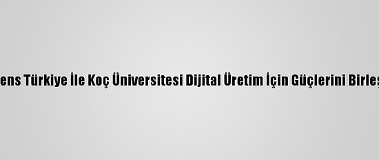 Siemens Türkiye İle Koç Üniversitesi Dijital Üretim İçin Güçlerini Birleştirdi