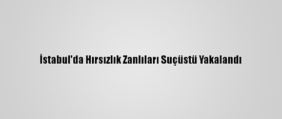 İstabul'da Hırsızlık Zanlıları Suçüstü Yakalandı