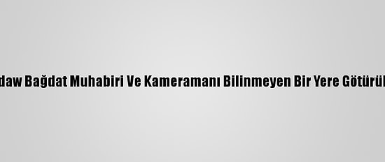 Rudaw Bağdat Muhabiri Ve Kameramanı Bilinmeyen Bir Yere Götürüldü