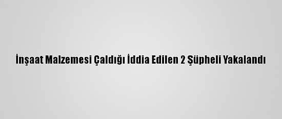 İnşaat Malzemesi Çaldığı İddia Edilen 2 Şüpheli Yakalandı