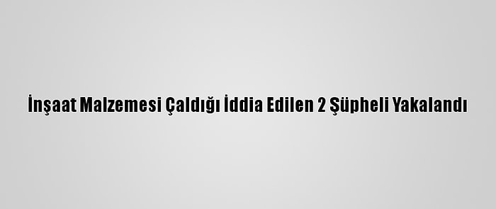 İnşaat Malzemesi Çaldığı İddia Edilen 2 Şüpheli Yakalandı