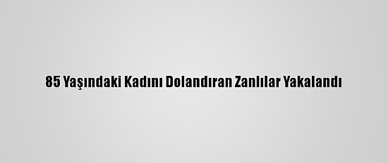 85 Yaşındaki Kadını Dolandıran Zanlılar Yakalandı