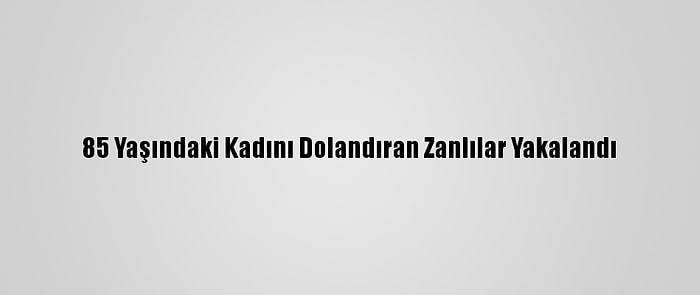 85 Yaşındaki Kadını Dolandıran Zanlılar Yakalandı