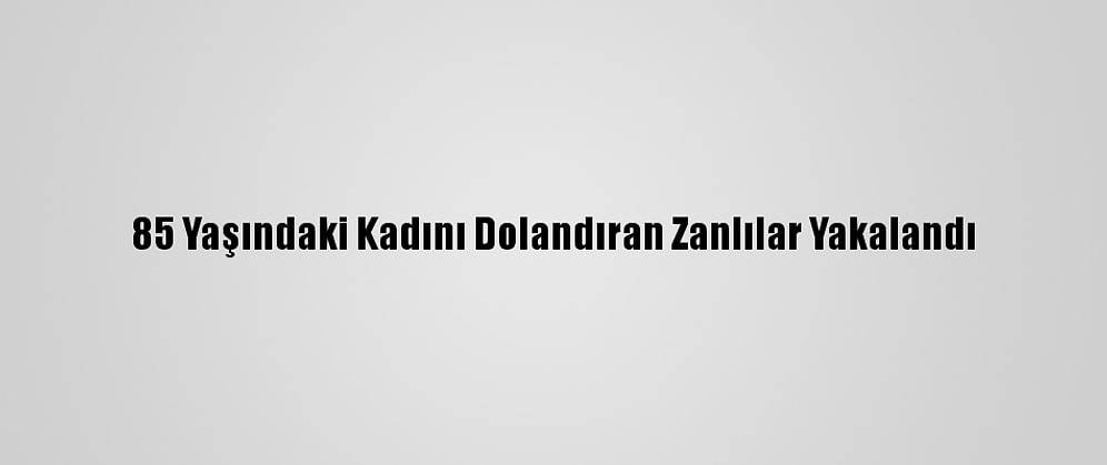 85 Yaşındaki Kadını Dolandıran Zanlılar Yakalandı
