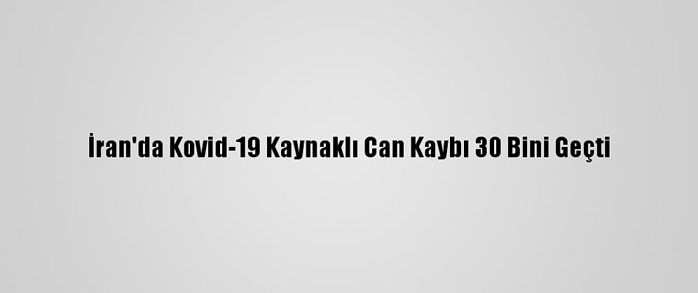 İran'da Kovid-19 Kaynaklı Can Kaybı 30 Bini Geçti