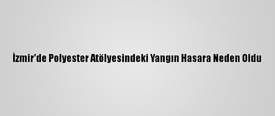 İzmir'de Polyester Atölyesindeki Yangın Hasara Neden Oldu