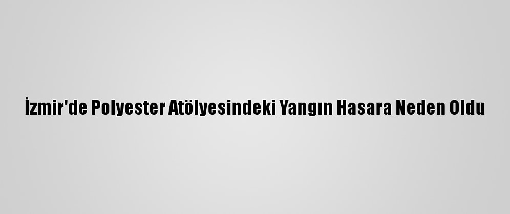 İzmir'de Polyester Atölyesindeki Yangın Hasara Neden Oldu