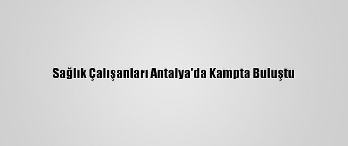 Sağlık Çalışanları Antalya'da Kampta Buluştu