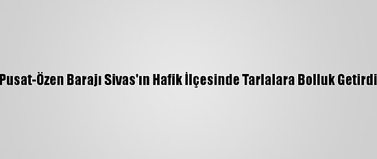 Pusat-Özen Barajı Sivas'ın Hafik İlçesinde Tarlalara Bolluk Getirdi