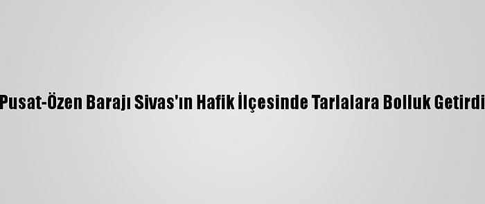 Pusat-Özen Barajı Sivas'ın Hafik İlçesinde Tarlalara Bolluk Getirdi