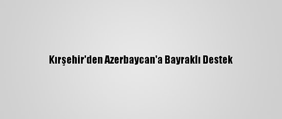 Kırşehir'den Azerbaycan'a Bayraklı Destek