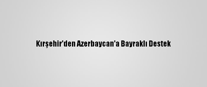 Kırşehir'den Azerbaycan'a Bayraklı Destek