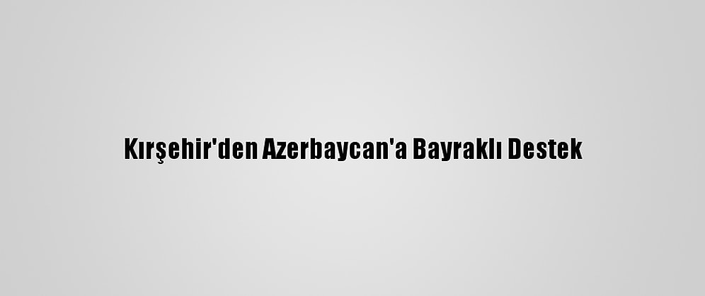 Kırşehir'den Azerbaycan'a Bayraklı Destek