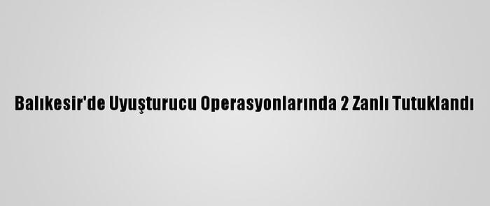 Balıkesir'de Uyuşturucu Operasyonlarında 2 Zanlı Tutuklandı