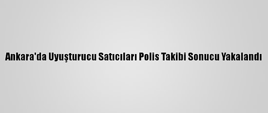Ankara'da Uyuşturucu Satıcıları Polis Takibi Sonucu Yakalandı