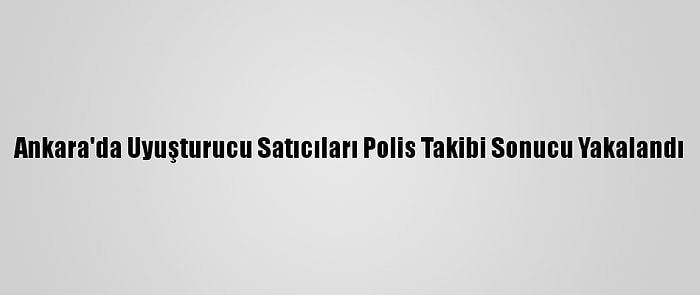 Ankara'da Uyuşturucu Satıcıları Polis Takibi Sonucu Yakalandı